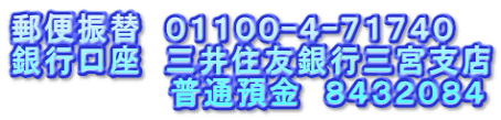 郵便振替　０１１００-４-７１７４０ 銀行口座　三井住友銀行三宮支店 　　　　　　　普通預金　８４３２０８４